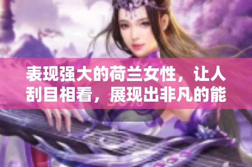 表现强大的荷兰女性，让人刮目相看，展现出非凡的能量与魅力