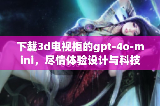 下载**电视柜的gpt-4o-mini，尽情体验设计与科技的完美结合