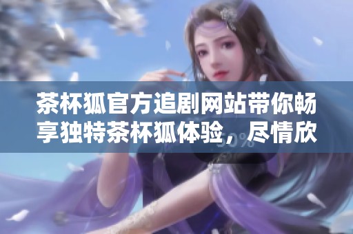 茶杯狐官方追剧网站带你畅享独特茶杯狐体验，尽情欣赏各种精彩剧集