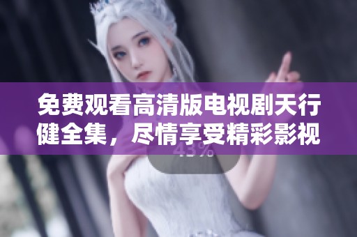 免费观看高清版电视剧天行健全集，尽情享受精彩影视内容