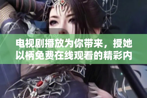 电视剧播放为你带来，授她以柄免费在线观看的精彩内容！