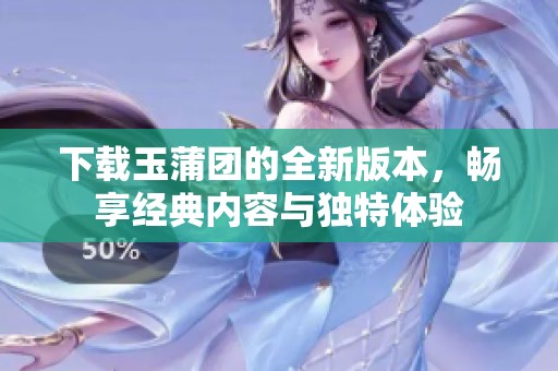 下载玉蒲团的全新版本，畅享经典内容与独特体验