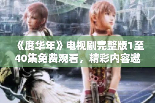 《度华年》电视剧完整版1至40集免费观看，精彩内容邀你畅享！