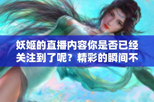 妖姬的直播内容你是否已经关注到了呢？精彩的瞬间不容错过，快来一起体验吧！