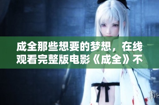 成全那些想要的梦想，在线观看完整版电影《成全》不再是难事。
