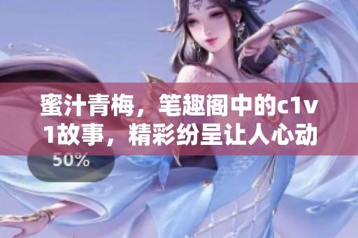 蜜汁青梅，笔趣阁中的c1v1故事，精彩纷呈让人心动