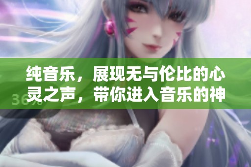 纯音乐，展现无与伦比的心灵之声，带你进入音乐的神秘世界