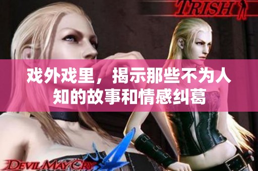 戏外戏里，揭示那些不为人知的故事和情感纠葛
