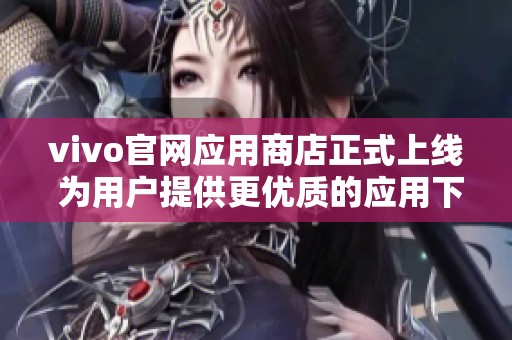 vivo官网应用商店正式上线 为用户提供更优质的应用下载体验