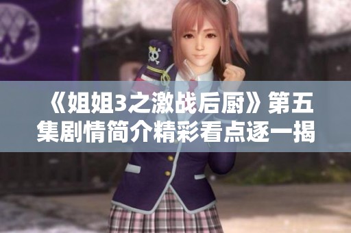 《姐姐3之激战后厨》第五集剧情简介精彩看点逐一揭秘，快来了解发生了什么吧