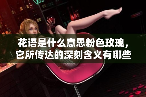 花语是什么意思粉色玫瑰，它所传达的深刻含义有哪些呢