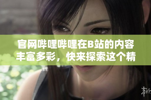 官网哔哩哔哩在B站的内容丰富多彩，快来探索这个精彩的平台吧