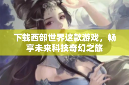 下载西部世界这款游戏，畅享未来科技奇幻之旅