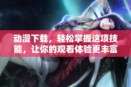 动漫下载，轻松掌握这项技能，让你的观看体验更丰富多彩