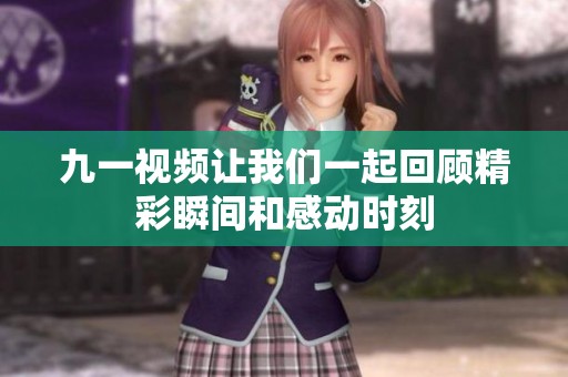 九一视频让我们一起回顾精彩瞬间和感动时刻