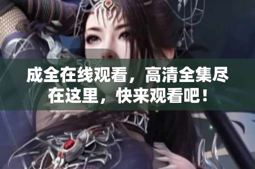 成全在线观看，高清全集尽在这里，快来观看吧！