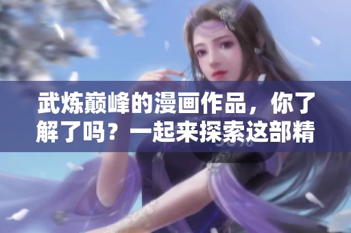 武炼巅峰的漫画作品，你了解了吗？一起来探索这部精彩的故事吧！