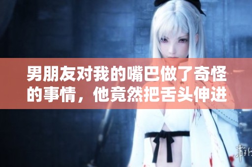 男朋友对我的嘴巴做了奇怪的事情，他竟然把舌头伸进去了。