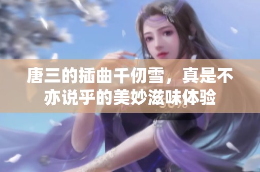 唐三的插曲千仞雪，真是不亦说乎的美妙滋味体验