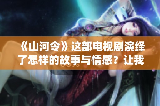 《山河令》这部电视剧演绎了怎样的故事与情感？让我们一起探寻其中的魅力与深意。