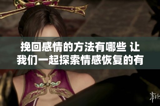 挽回感情的方法有哪些 让我们一起探索情感恢复的有效策略