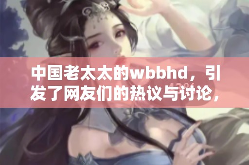 中国老太太的wbbhd，引发了网友们的热议与讨论，大家怎么看待这件事呢