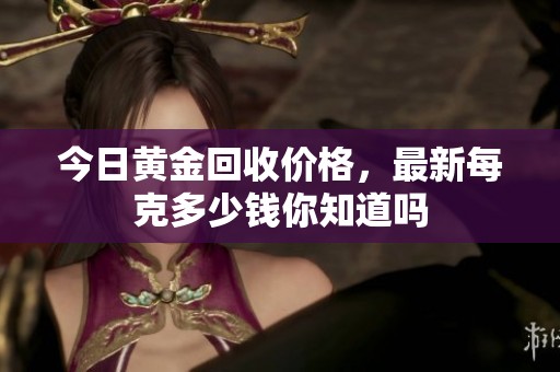 今日黄金回收价格，最新每克多少钱你知道吗