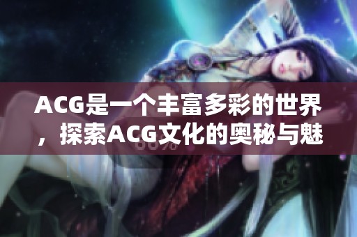 ACG是一个丰富多彩的世界，探索ACG文化的奥秘与魅力