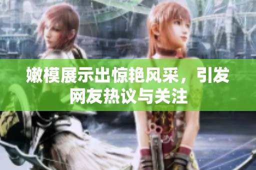 嫩模展示出惊艳风采，引发网友热议与关注