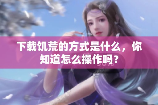 下载饥荒的方式是什么，你知道怎么操作吗？