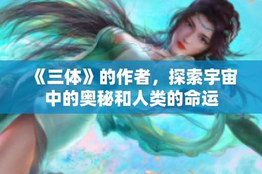 《三体》的作者，探索宇宙中的奥秘和人类的命运