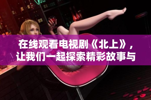 在线观看电视剧《北上》，让我们一起探索精彩故事与人物吧