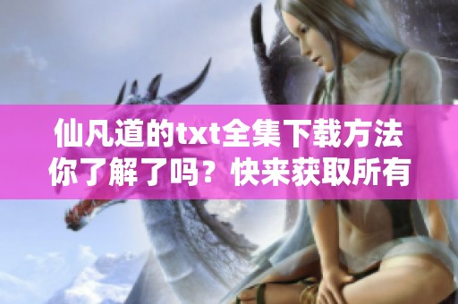 仙凡道的txt全集下载方法你了解了吗？快来获取所有章节内容吧！