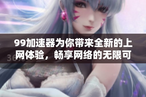 99加速器为你带来全新的上网体验，畅享网络的无限可能！