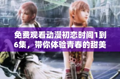 免费观看动漫初恋时间1到6集，带你体验青春的甜美回忆