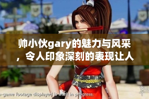 帅小伙gary的魅力与风采，令人印象深刻的表现让人难以忘怀