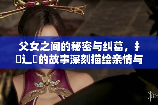 父女之间的秘密与纠葛，扌臿辶畐的故事深刻描绘亲情与欲望