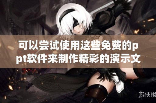 可以尝试使用这些免费的ppt软件来制作精彩的演示文稿。