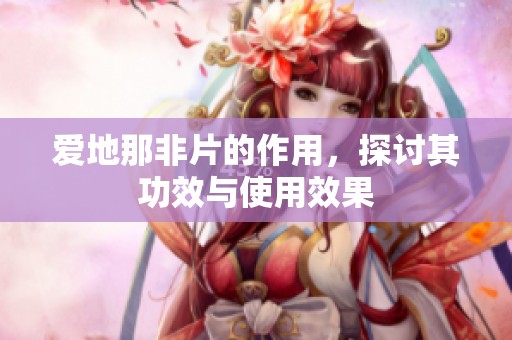 爱地那非片的作用，探讨其功效与使用效果