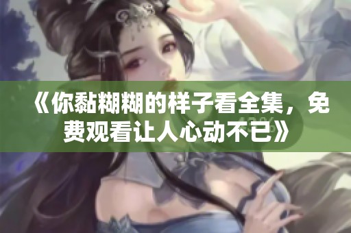 《你黏糊糊的样子看全集，免费观看让人心动不已》