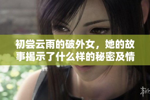 初尝云雨的破外女，她的故事揭示了什么样的秘密及情感