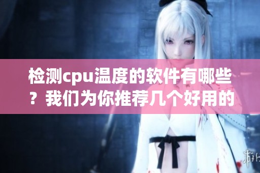 检测cpu温度的软件有哪些？我们为你推荐几个好用的工具。