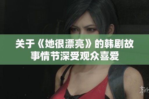 关于《她很漂亮》的韩剧故事情节深受观众喜爱
