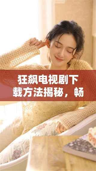 狂飙电视剧下载方法揭秘，畅享激情与实力的精彩剧情体验