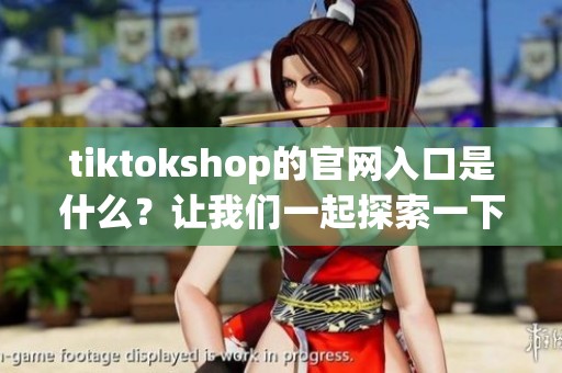 tiktokshop的官网入口是什么？让我们一起探索一下吧！