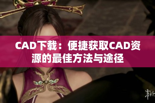 CAD下载：便捷获取CAD资源的最佳方法与途径
