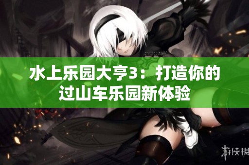 水上乐园大亨3：打造你的过山车乐园新体验
