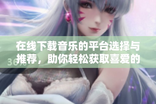 在线下载音乐的平台选择与推荐，助你轻松获取喜爱的音乐资源