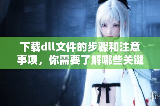 下载dll文件的步骤和注意事项，你需要了解哪些关键点呢