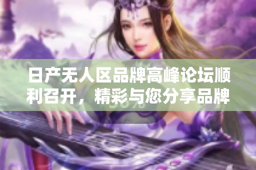 日产无人区品牌高峰论坛顺利召开，精彩与您分享品牌新动态